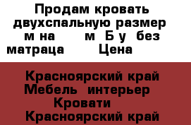 Продам кровать двухспальную размер 2м на 1, 60м. Б/у, без матраца ))) › Цена ­ 7 000 - Красноярский край Мебель, интерьер » Кровати   . Красноярский край